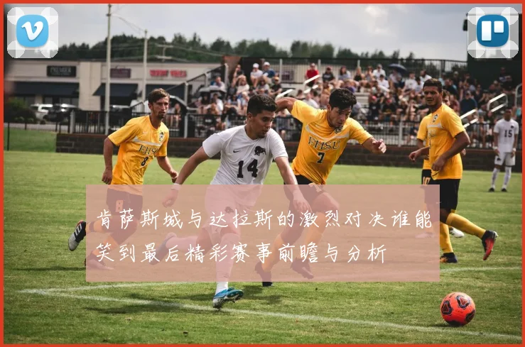 肯萨斯城与达拉斯的激烈对决谁能笑到最后精彩赛事前瞻与分析