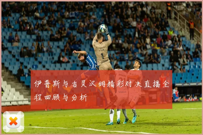 伊普斯与吉灵汉姆精彩对决直播全程回顾与分析