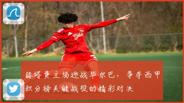 赫塔费主场迎战毕尔巴，争夺西甲积分榜关键战役的精彩对决