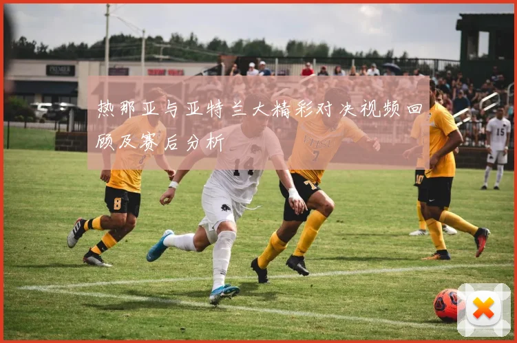 热那亚与亚特兰大精彩对决视频回顾及赛后分析